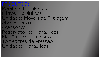 Caixa de texto: PRODUTOS:Bombas de Palhetas Filtros Hidrulicos Unidades Mveis de FiltragemAbraadeirasAcessriosReservatrios HidrulicosManmetros , Respiro Tomadores de Presso Unidades Hidrulicas